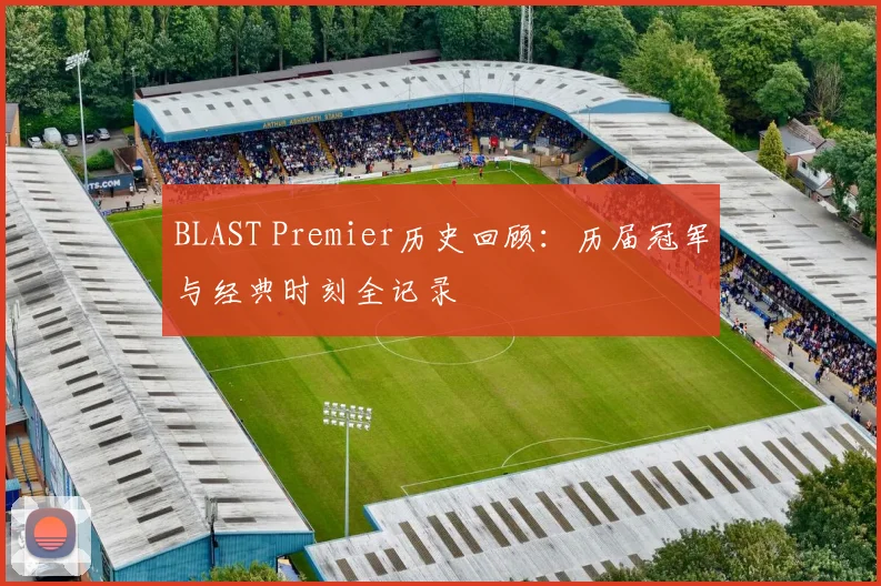 BLAST Premier历史回顾：历届冠军与经典时刻全记录