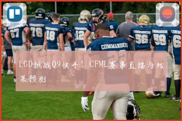 LGD挑战Q9快手!CFML赛事直播与结果预测
