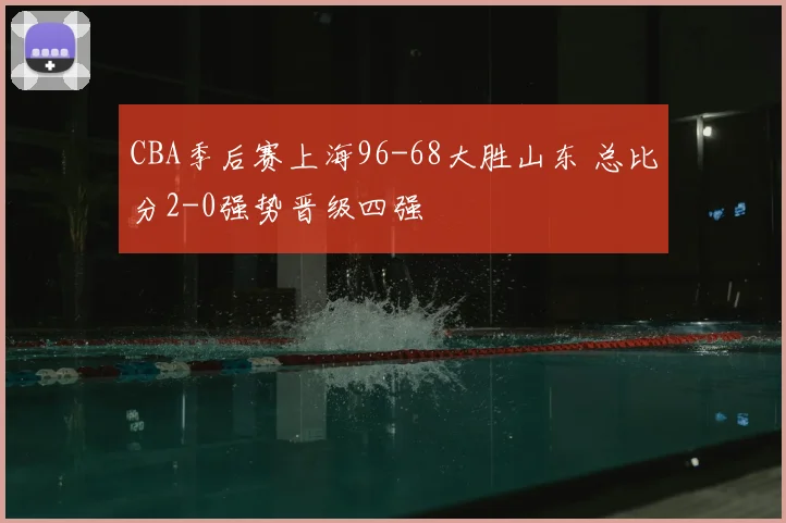 CBA季后赛上海96-68大胜山东 总比分2-0强势晋级四强