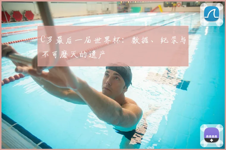C罗最后一届世界杯：数据、纪录与不可磨灭的遗产