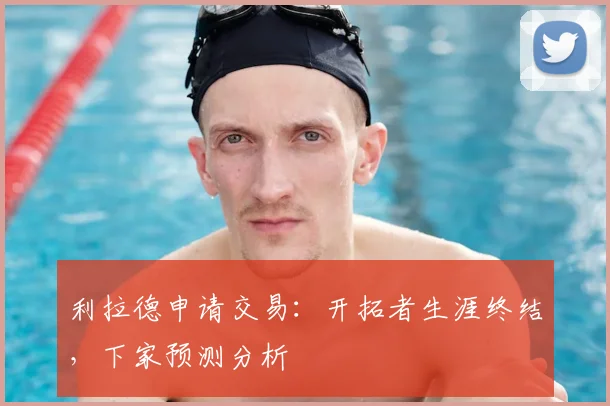 利拉德申请交易：开拓者生涯终结，下家预测分析