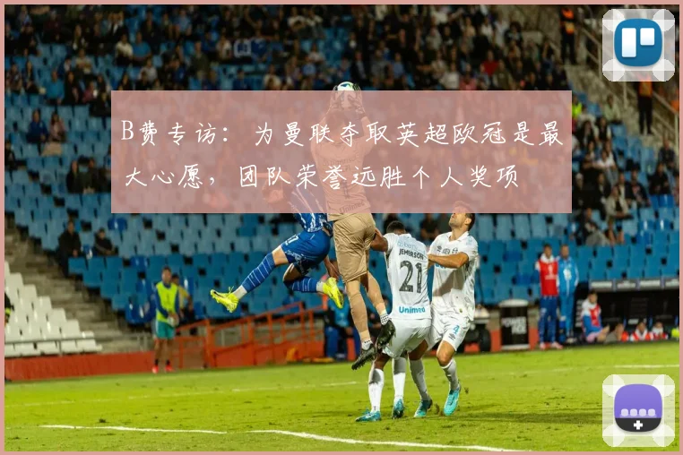 B费专访：为曼联夺取英超欧冠是最大心愿，团队荣誉远胜个人奖项