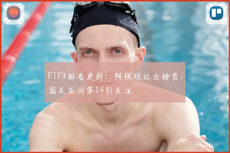 FIFA排名更新：阿根廷让出榜首，国足亚洲第14引关注