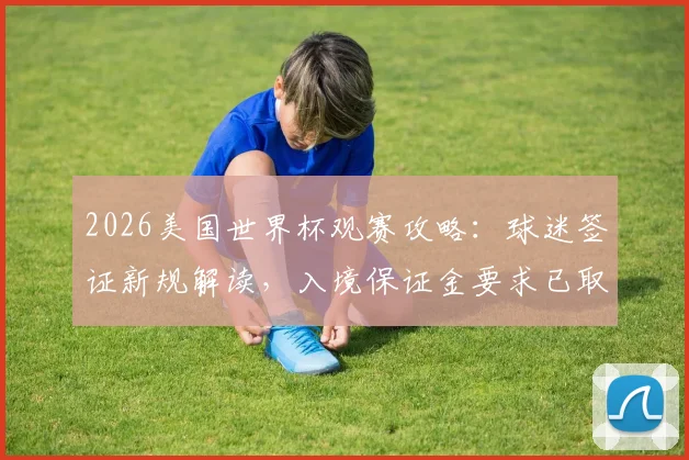 2026美国世界杯观赛攻略：球迷签证新规解读，入境保证金要求已取消