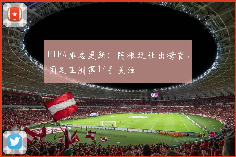 FIFA排名更新：阿根廷让出榜首，国足亚洲第14引关注