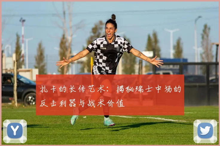 扎卡的长传艺术：揭秘瑞士中场的反击利器与战术价值