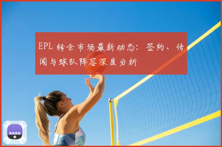 EPL 转会市场最新动态：签约、传闻与球队阵容深度分析