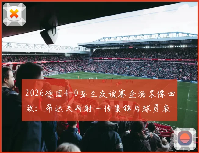 2026德国4-0芬兰友谊赛全场录像回放：昂达夫两射一传集锦与球员表现深度评析