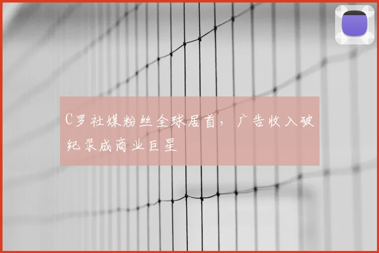 C罗社媒粉丝全球居首，广告收入破纪录成商业巨星