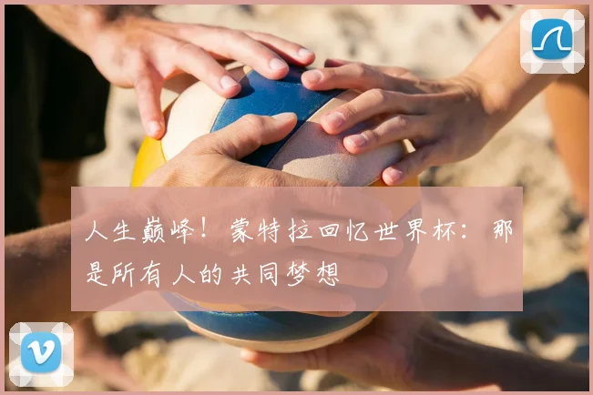 人生巅峰！蒙特拉回忆世界杯：那是所有人的共同梦想