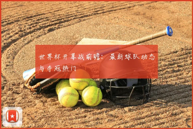 世界杯开幕战前瞻：最新球队动态与夺冠热门