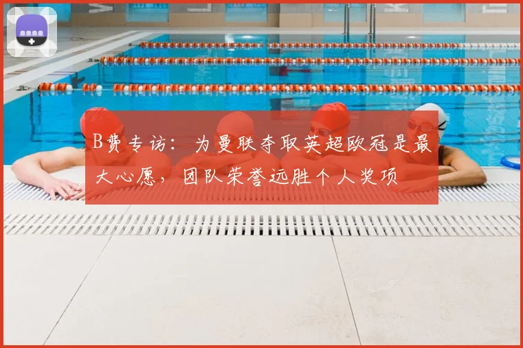 B费专访：为曼联夺取英超欧冠是最大心愿，团队荣誉远胜个人奖项