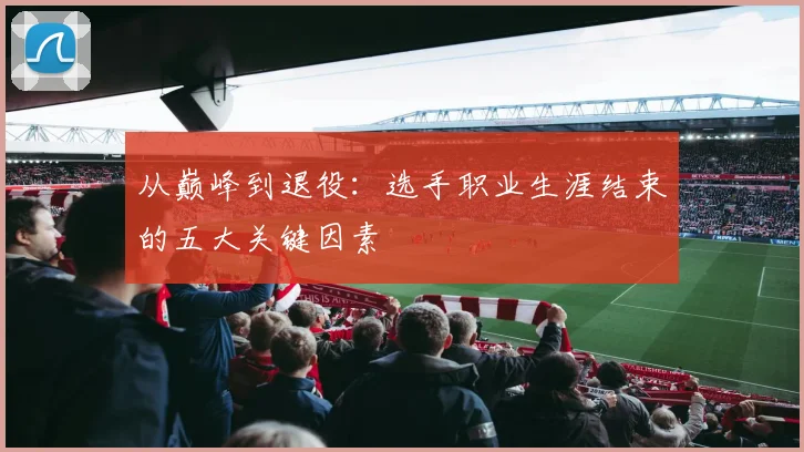 从巅峰到退役：选手职业生涯结束的五大关键因素