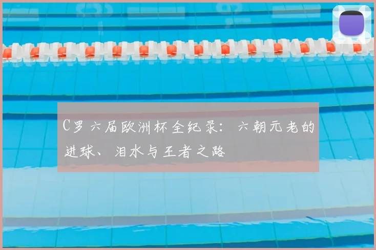 C罗六届欧洲杯全纪录：六朝元老的进球、泪水与王者之路