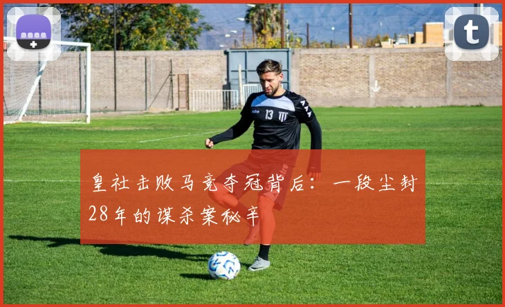 皇社击败马竞夺冠背后：一段尘封28年的谋杀案秘辛