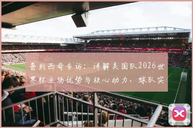 普利西奇专访：详解美国队2026世界杯主场优势与核心动力，球队实力与目标前瞻