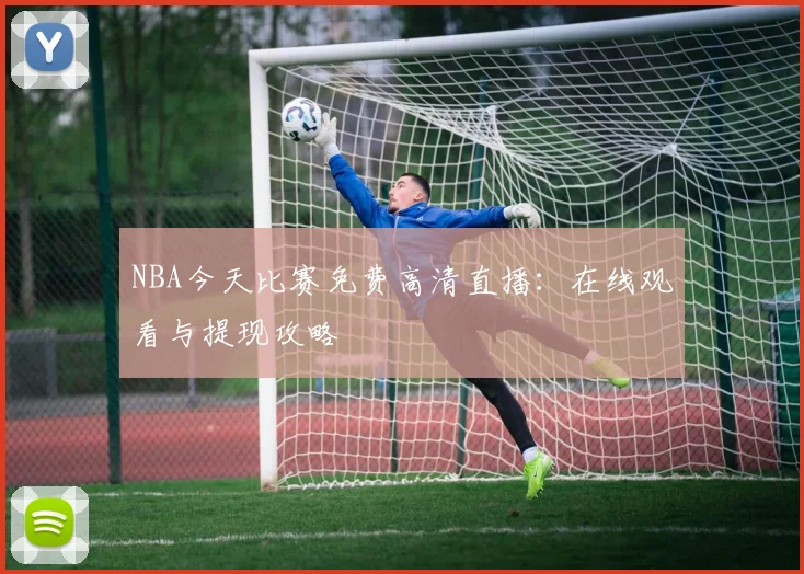 NBA今天比赛免费高清直播：在线观看与提现攻略