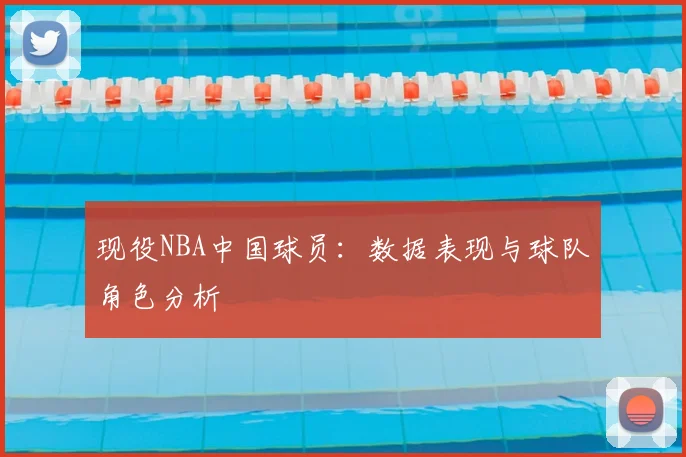 现役NBA中国球员：数据表现与球队角色分析