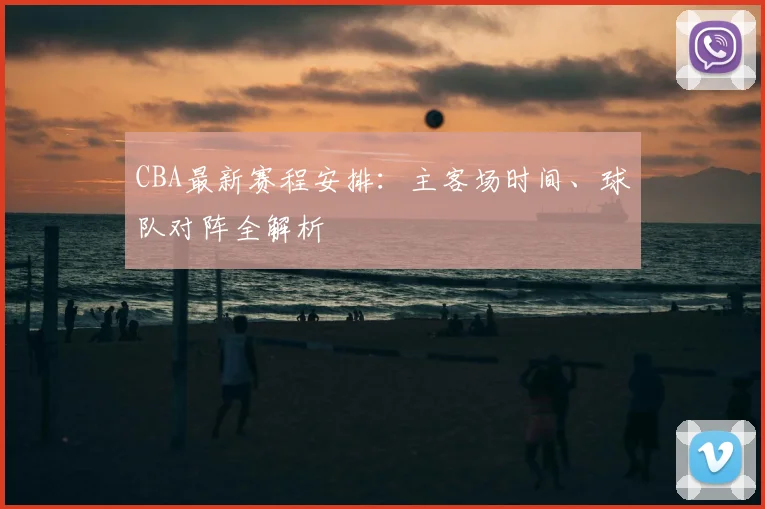 CBA最新赛程安排：主客场时间、球队对阵全解析