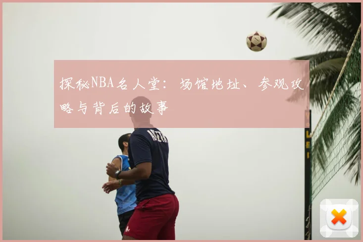 探秘NBA名人堂：场馆地址、参观攻略与背后的故事