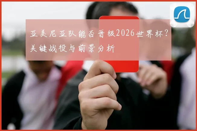 亚美尼亚队能否晋级2026世界杯？关键战役与前景分析