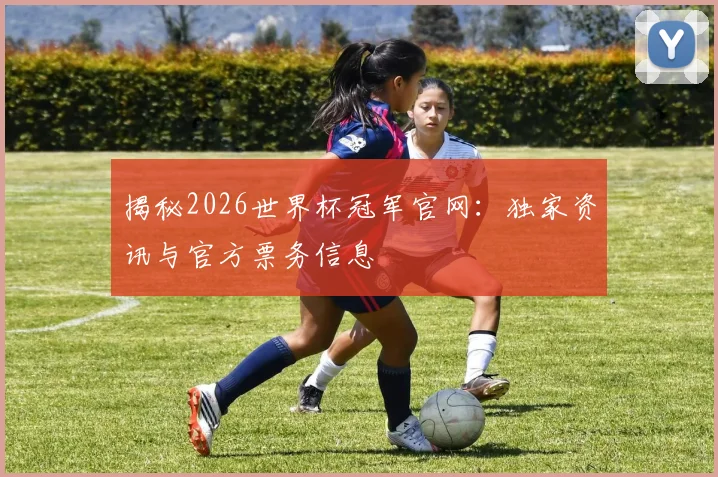 揭秘2026世界杯冠军官网：独家资讯与官方票务信息