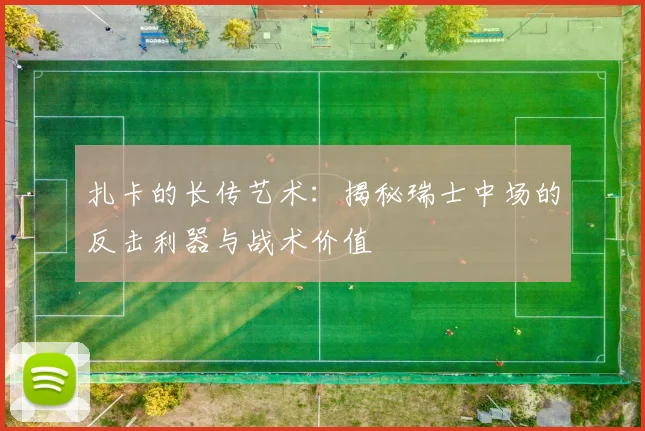 扎卡的长传艺术：揭秘瑞士中场的反击利器与战术价值