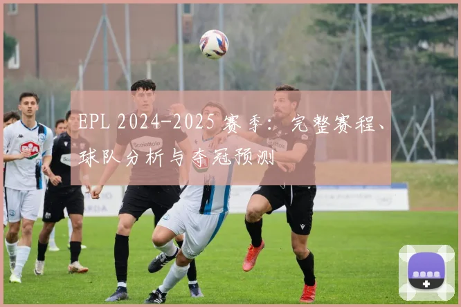 EPL 2024-2025 赛季：完整赛程、球队分析与夺冠预测