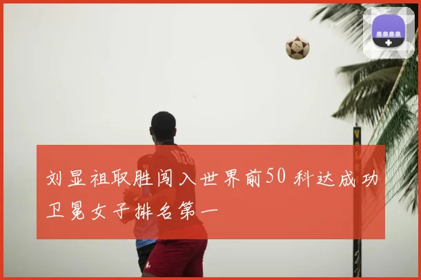 刘显祖取胜闯入世界前50 科达成功卫冕女子排名第一