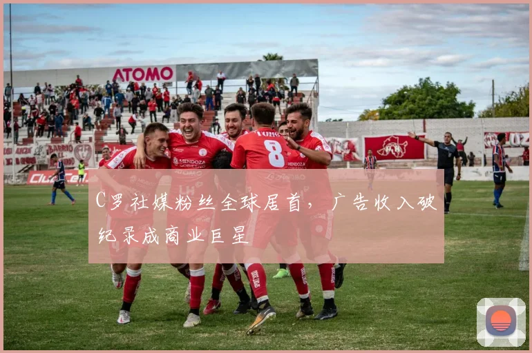 C罗社媒粉丝全球居首，广告收入破纪录成商业巨星