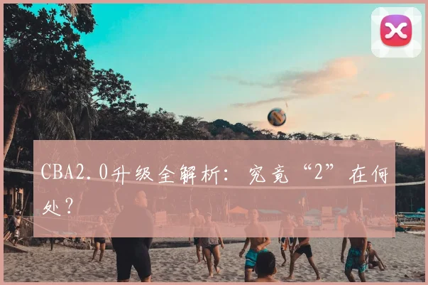 CBA2.0升级全解析：究竟“2”在何处？