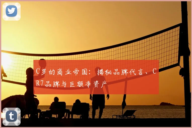 C罗的商业帝国：揭秘品牌代言、CR7品牌与巨额净资产