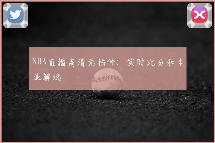 NBA直播高清无插件：实时比分和专业解说