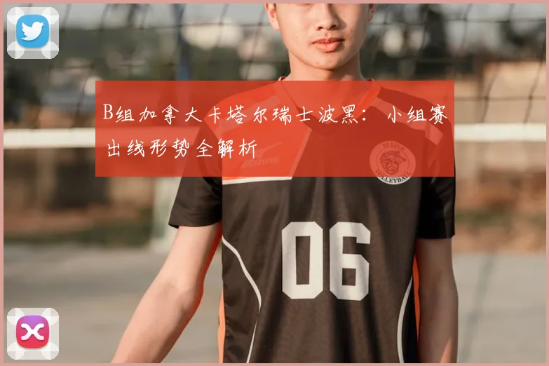 B组加拿大卡塔尔瑞士波黑：小组赛出线形势全解析