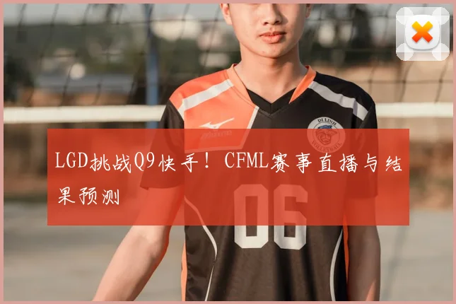 LGD挑战Q9快手!CFML赛事直播与结果预测