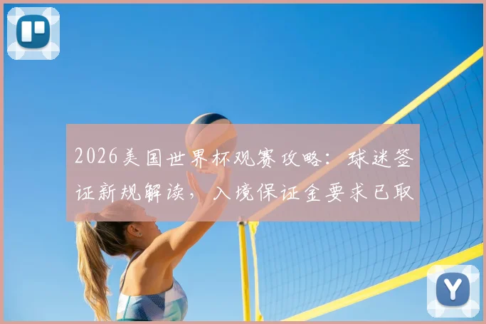 2026美国世界杯观赛攻略：球迷签证新规解读，入境保证金要求已取消
