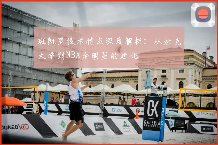 班凯罗技术特点深度解析：从杜克大学到NBA全明星的进化