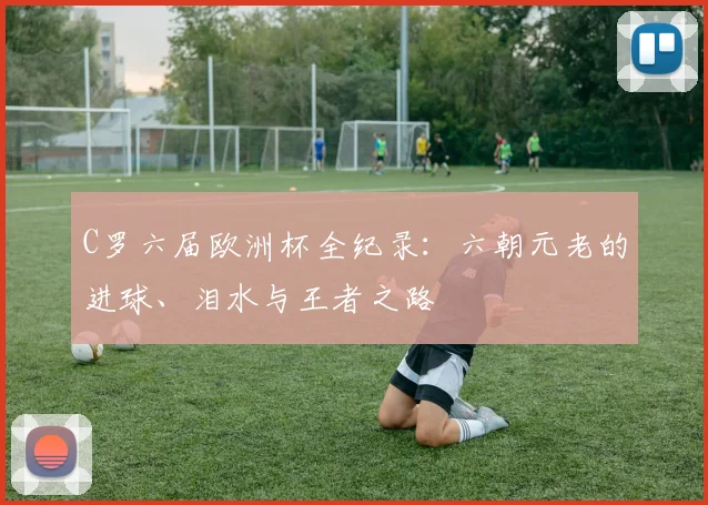 C罗六届欧洲杯全纪录:六朝元老的进球、泪水与王者之路