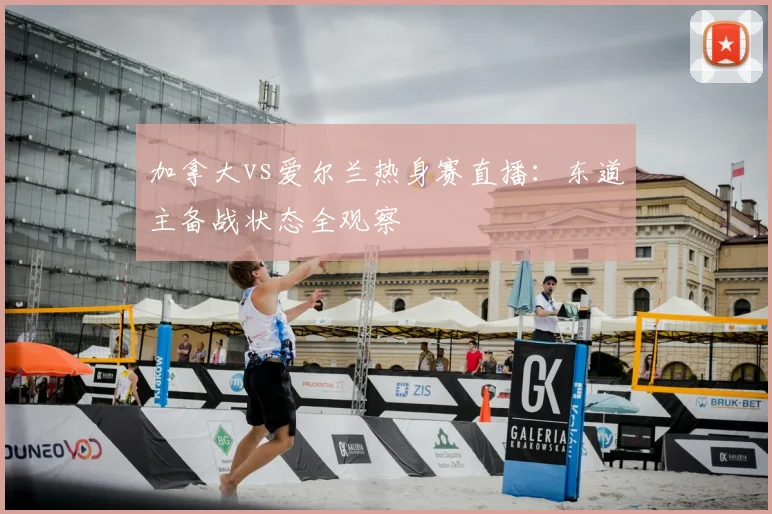 加拿大vs爱尔兰热身赛直播:东道主备战状态全观察