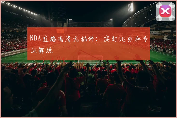 NBA直播高清无插件：实时比分和专业解说