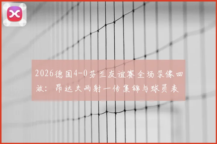 2026德国4-0芬兰友谊赛全场录像回放：昂达夫两射一传集锦与球员表现深度评析