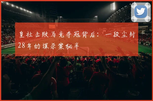 皇社击败马竞夺冠背后：一段尘封28年的谋杀案秘辛