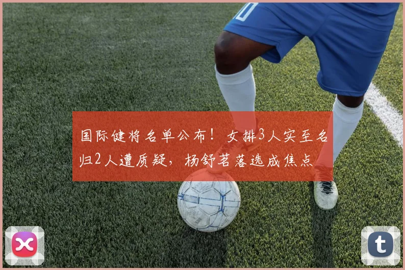 国际健将名单公布！女排3人实至名归2人遭质疑，杨舒茗落选成焦点